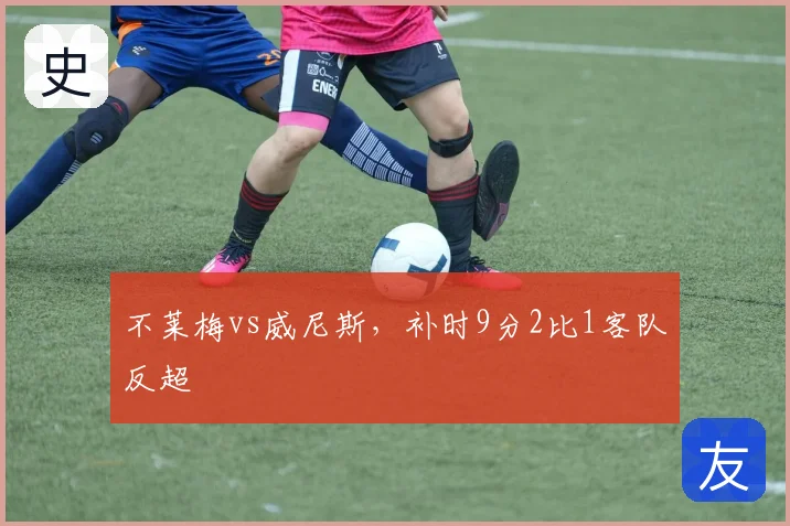 不莱梅vs威尼斯，补时9分2比1客队反超