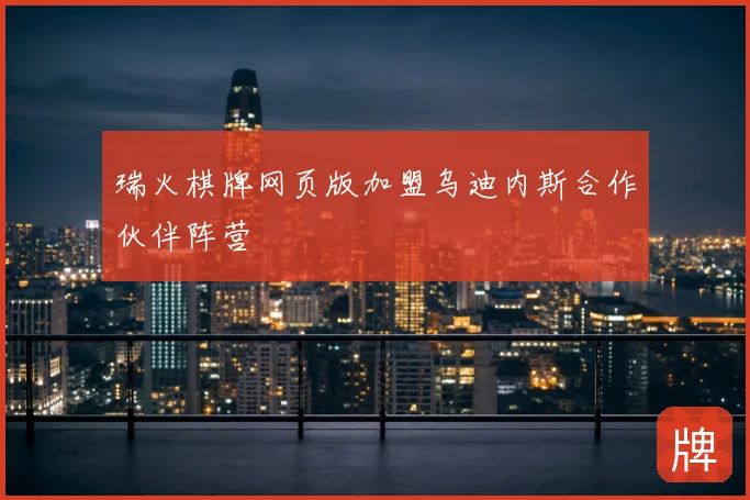 瑞火棋牌网页版加盟乌迪内斯合作伙伴阵营